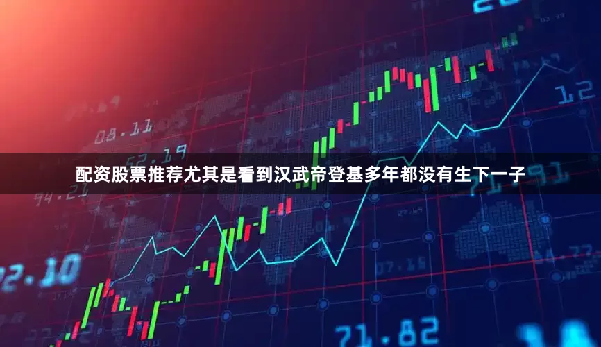 配资股票推荐尤其是看到汉武帝登基多年都没有生下一子