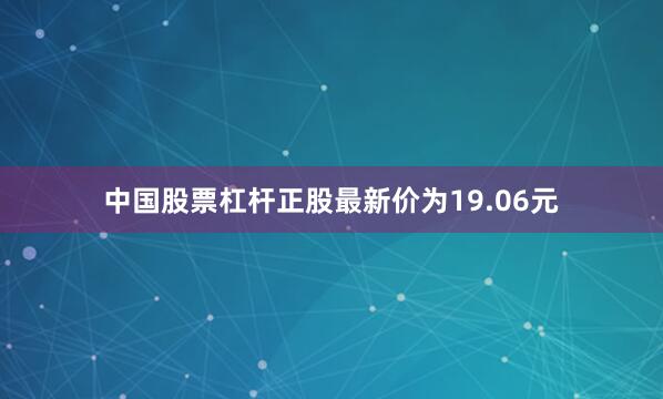 中国股票杠杆正股最新价为19.06元