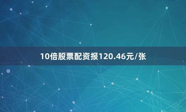 10倍股票配资报120.46元/张