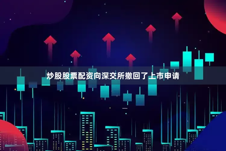 炒股股票配资向深交所撤回了上市申请