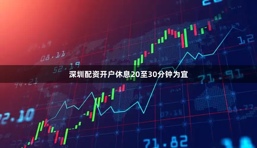 深圳配资开户休息20至30分钟为宜