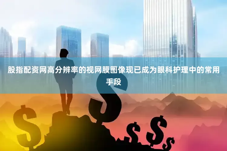股指配资网高分辨率的视网膜图像现已成为眼科护理中的常用手段