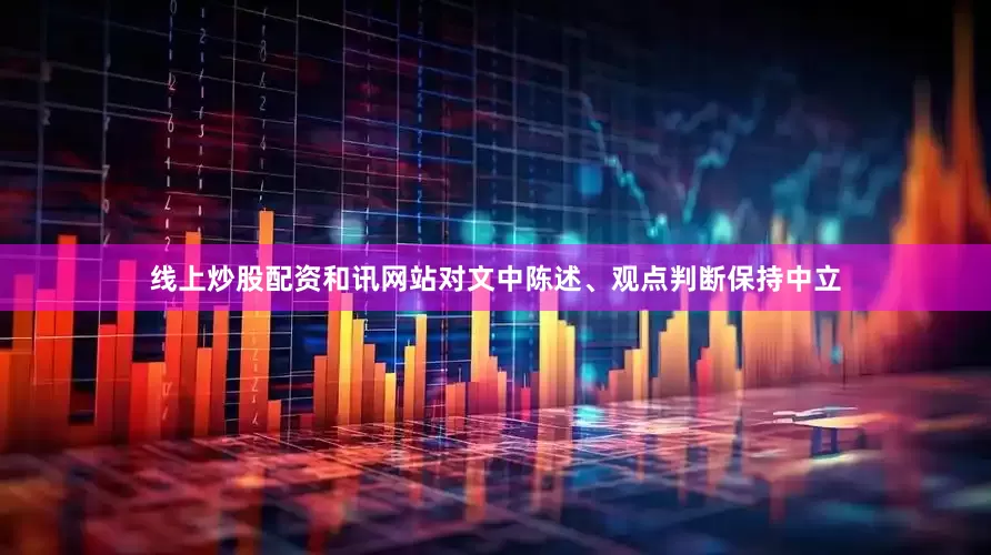 线上炒股配资和讯网站对文中陈述、观点判断保持中立