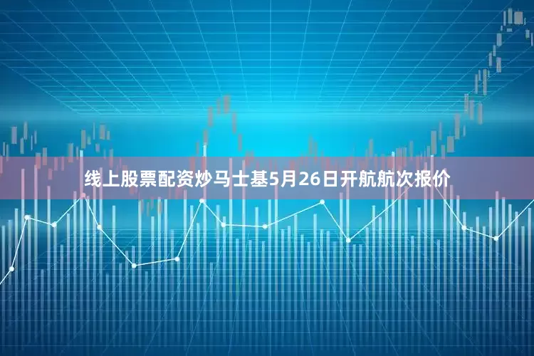 线上股票配资炒马士基5月26日开航航次报价
