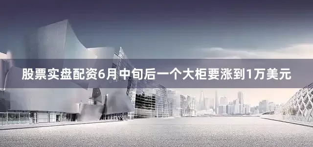 股票实盘配资6月中旬后一个大柜要涨到1万美元