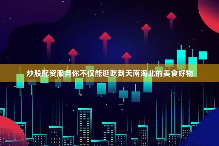 炒股配资服务你不仅能逛吃到天南海北的美食好物