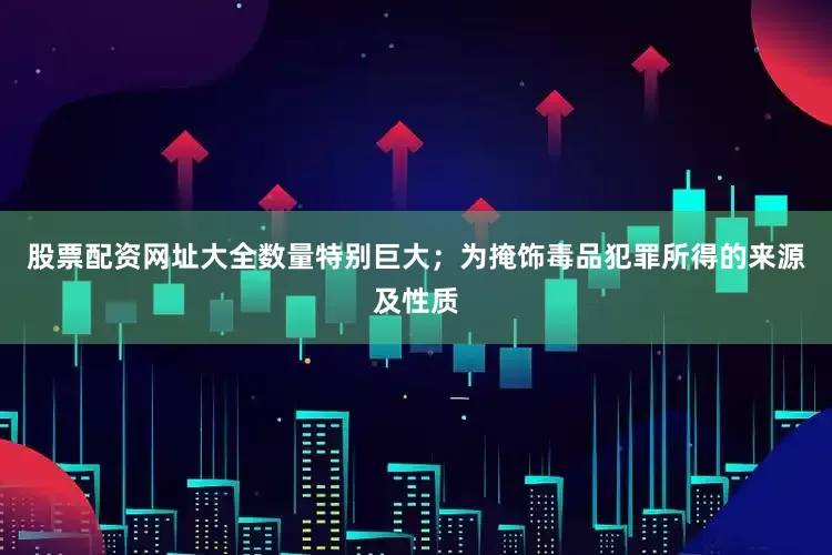 股票配资网址大全数量特别巨大；为掩饰毒品犯罪所得的来源及性质