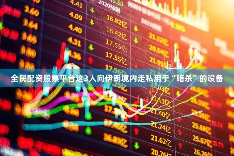 全民配资股票平台这3人向伊朗境内走私用于“暗杀”的设备
