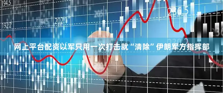 网上平台配资以军只用一次打击就“清除”伊朗军方指挥部