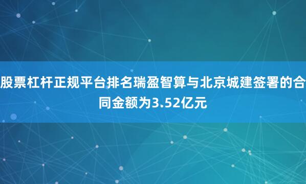 股票杠杆正规平台排名瑞盈智算与北京城建签署的合同金额为3.52亿元