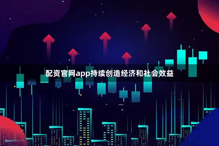 配资官网app持续创造经济和社会效益