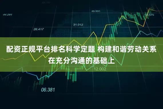 配资正规平台排名科学定题 构建和谐劳动关系在充分沟通的基础上
