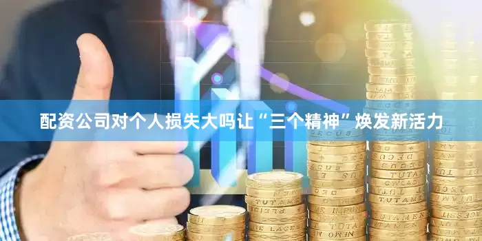配资公司对个人损失大吗让“三个精神”焕发新活力