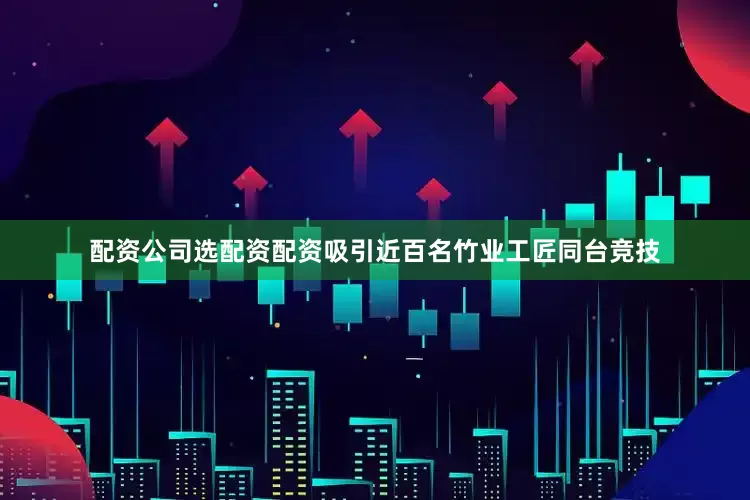 配资公司选配资配资吸引近百名竹业工匠同台竞技