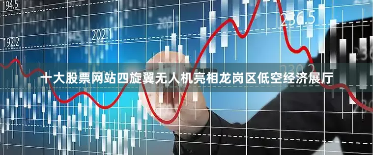 十大股票网站　　四旋翼无人机亮相龙岗区低空经济展厅