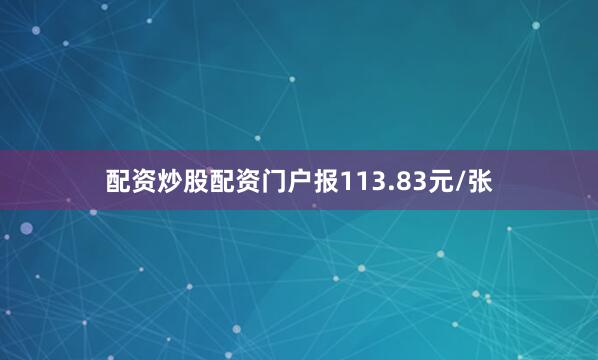 配资炒股配资门户报113.83元/张