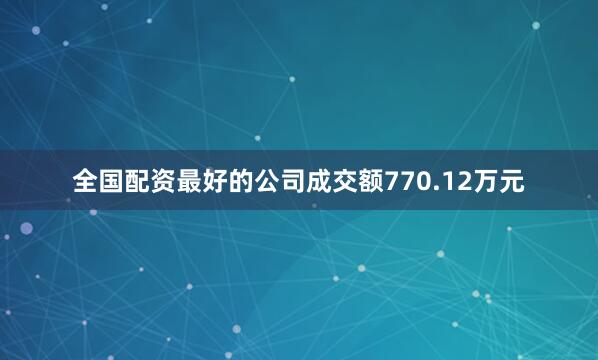 全国配资最好的公司成交额770.12万元