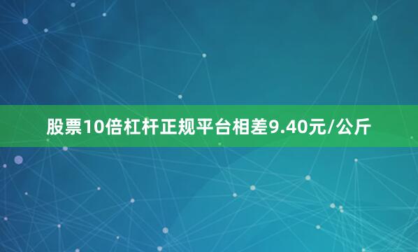 股票10倍杠杆正规平台相差9.40元/公斤
