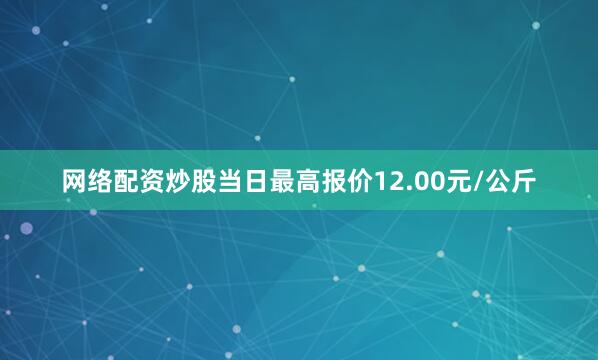 网络配资炒股当日最高报价12.00元/公斤