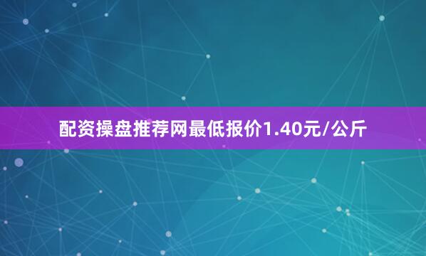 配资操盘推荐网最低报价1.40元/公斤