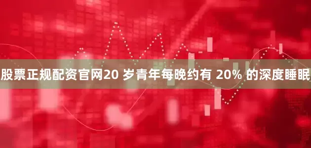 股票正规配资官网20 岁青年每晚约有 20% 的深度睡眠