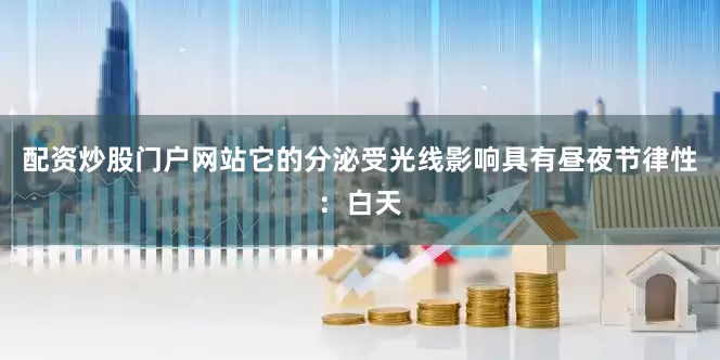 配资炒股门户网站它的分泌受光线影响具有昼夜节律性：白天