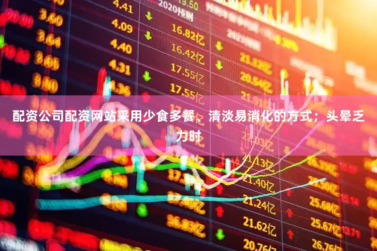 配资公司配资网站采用少食多餐、清淡易消化的方式；头晕乏力时
