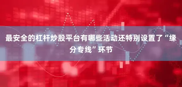 最安全的杠杆炒股平台有哪些活动还特别设置了“缘分专线”环节