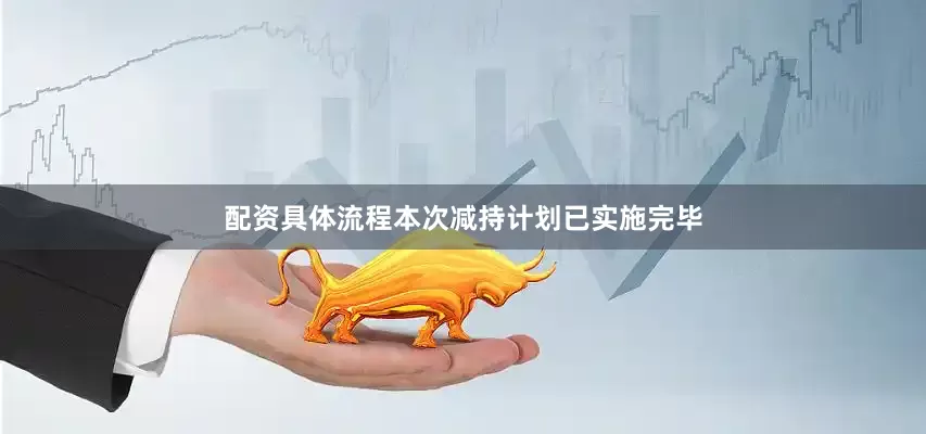 配资具体流程本次减持计划已实施完毕