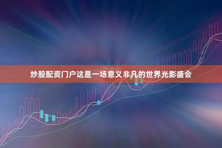 炒股配资门户这是一场意义非凡的世界光影盛会