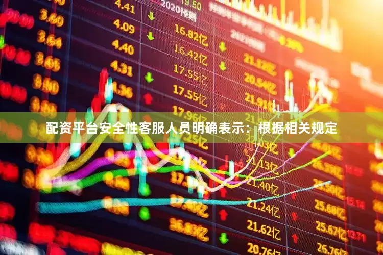 配资平台安全性客服人员明确表示：根据相关规定