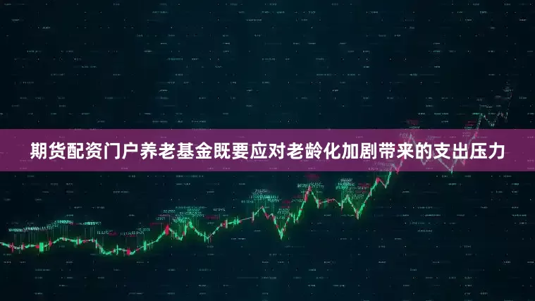 期货配资门户养老基金既要应对老龄化加剧带来的支出压力