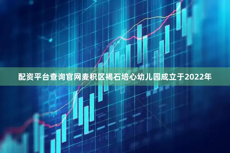 配资平台查询官网麦积区褐石培心幼儿园成立于2022年