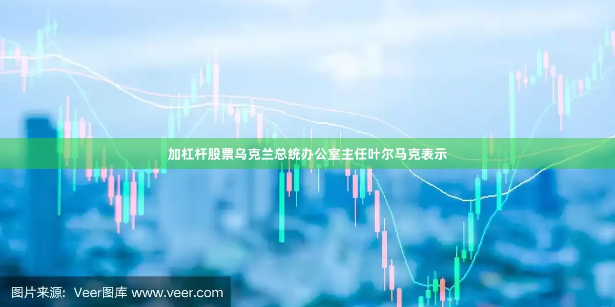 加杠杆股票乌克兰总统办公室主任叶尔马克表示