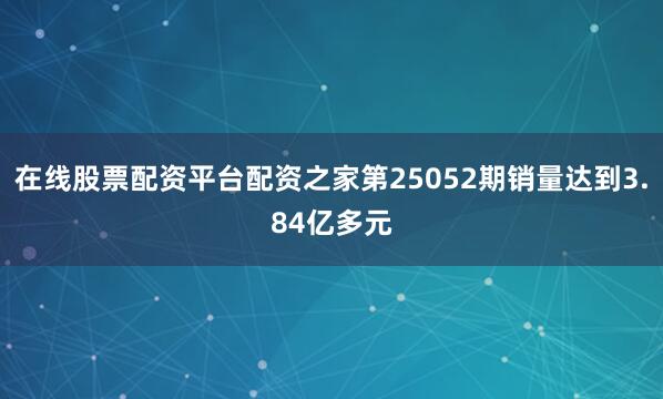在线股票配资平台配资之家第25052期销量达到3.84亿多元