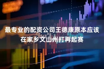 最专业的配资公司王德康原本应该在家乡文山州打再起赛