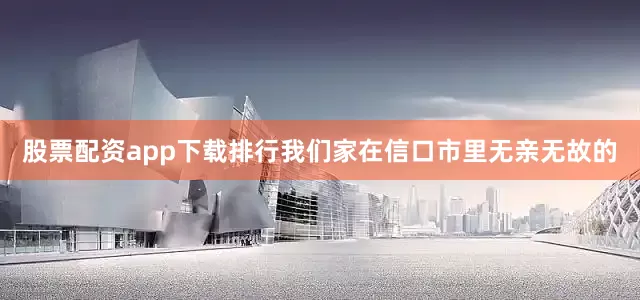 股票配资app下载排行我们家在信口市里无亲无故的