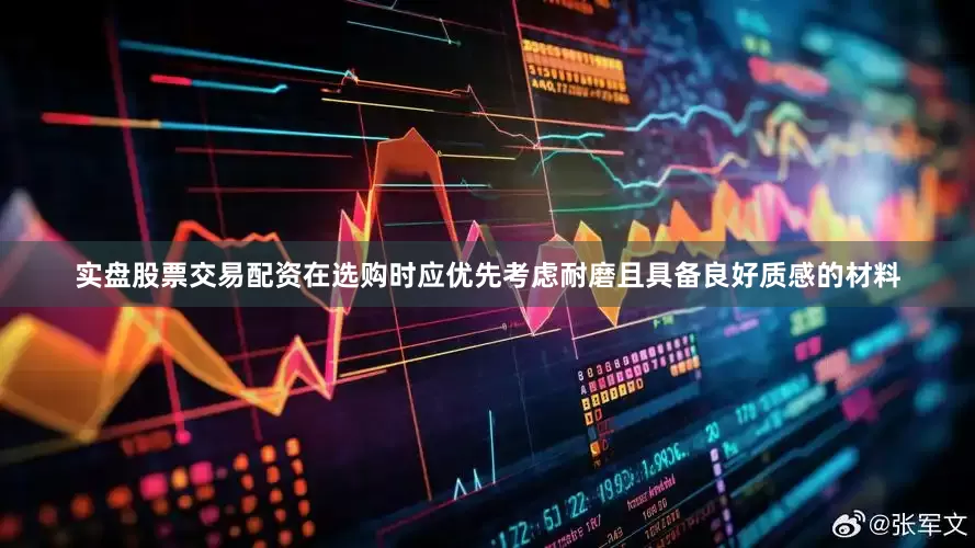 实盘股票交易配资在选购时应优先考虑耐磨且具备良好质感的材料