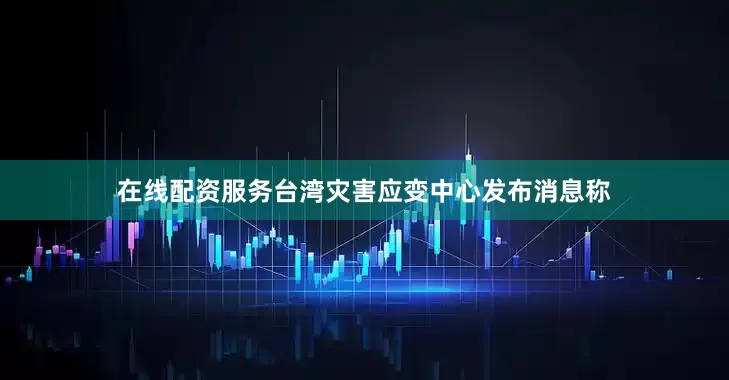 在线配资服务台湾灾害应变中心发布消息称
