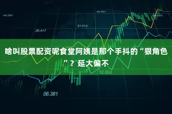 啥叫股票配资呢食堂阿姨是那个手抖的“狠角色”？延大偏不