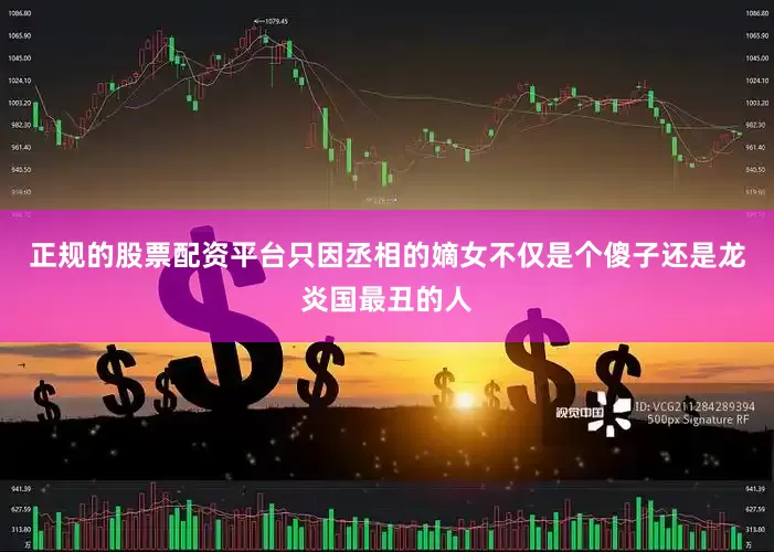 正规的股票配资平台只因丞相的嫡女不仅是个傻子还是龙炎国最丑的人