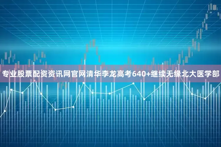 专业股票配资资讯网官网清华李龙高考640+继续无缘北大医学部