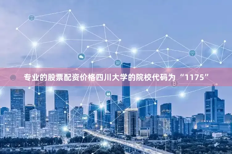 专业的股票配资价格四川大学的院校代码为 “1175”