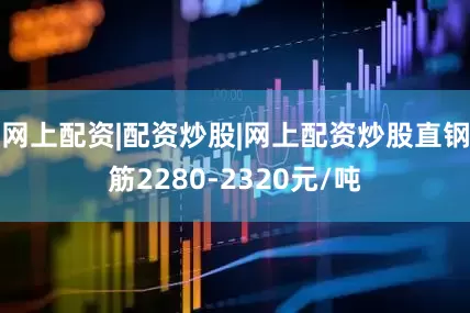 网上配资|配资炒股|网上配资炒股直钢筋2280-2320元/吨