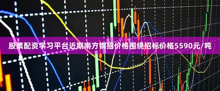 股票配资学习平台近期南方钢招价格围绕招标价格5590元/吨