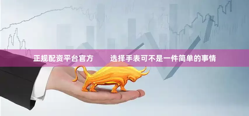 正规配资平台官方        选择手表可不是一件简单的事情