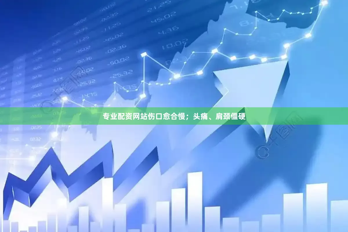 专业配资网站伤口愈合慢；头痛、肩颈僵硬