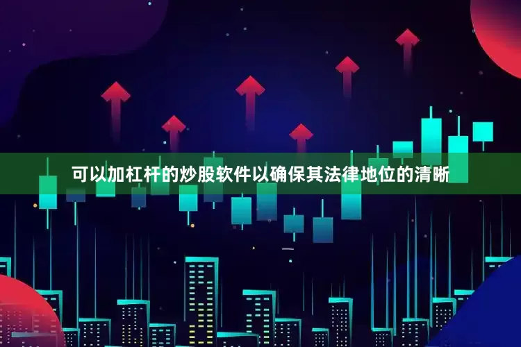 可以加杠杆的炒股软件以确保其法律地位的清晰