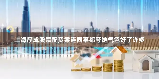 上海厚成股票配资案连同事都夸她气色好了许多