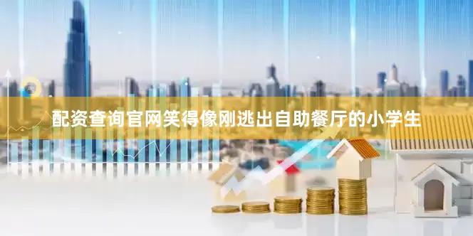 配资查询官网笑得像刚逃出自助餐厅的小学生